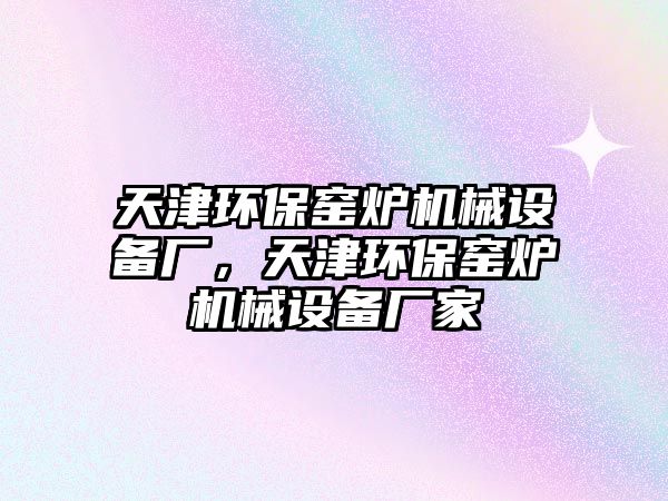 天津環(huán)保窯爐機(jī)械設(shè)備廠，天津環(huán)保窯爐機(jī)械設(shè)備廠家