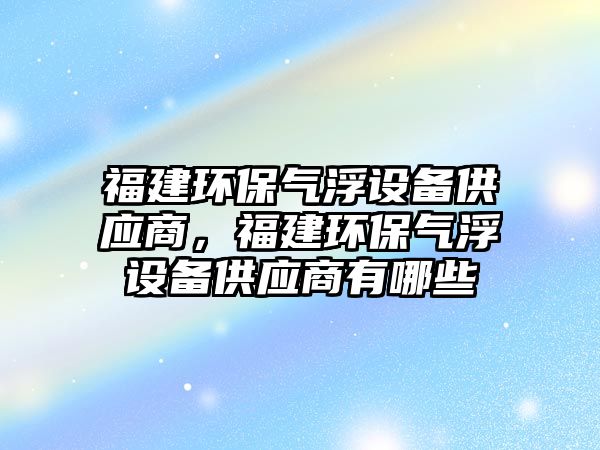 福建環(huán)保氣浮設(shè)備供應(yīng)商，福建環(huán)保氣浮設(shè)備供應(yīng)商有哪些
