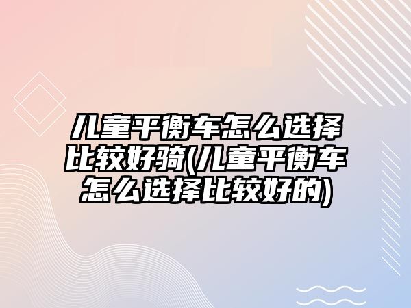 兒童平衡車怎么選擇比較好騎(兒童平衡車怎么選擇比較好的)
