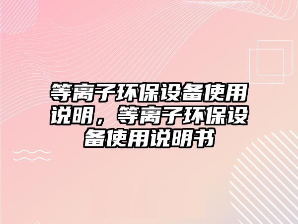等離子環(huán)保設(shè)備使用說(shuō)明，等離子環(huán)保設(shè)備使用說(shuō)明書