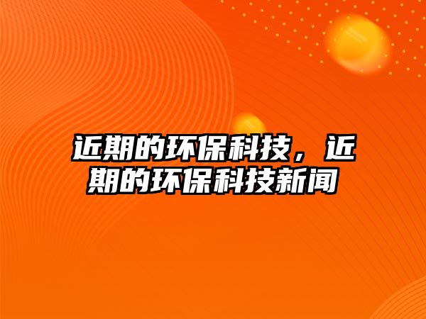 近期的環(huán)?？萍?，近期的環(huán)?？萍夹侣?/> 
									</a>
									<h4 class=