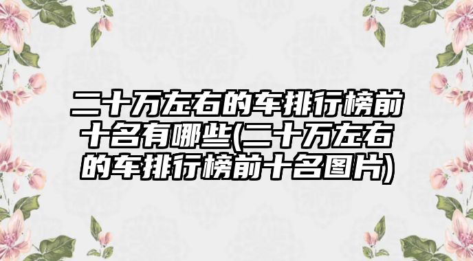 二十萬(wàn)左右的車(chē)排行榜前十名有哪些(二十萬(wàn)左右的車(chē)排行榜前十名圖片)