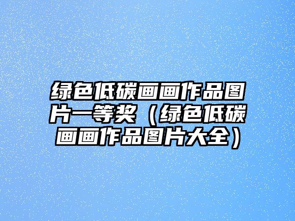 綠色低碳畫畫作品圖片一等獎(jiǎng)（綠色低碳畫畫作品圖片大全）