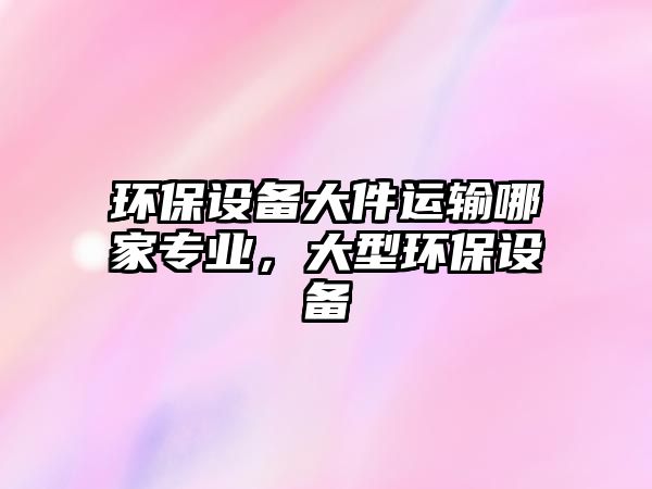 環(huán)保設(shè)備大件運(yùn)輸哪家專(zhuān)業(yè)，大型環(huán)保設(shè)備