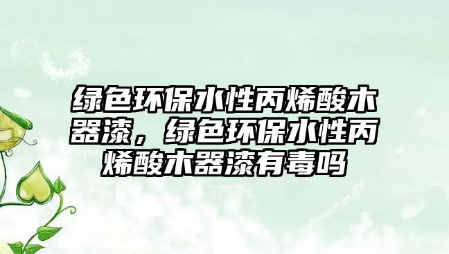 綠色環(huán)保水性丙烯酸木器漆，綠色環(huán)保水性丙烯酸木器漆有毒嗎