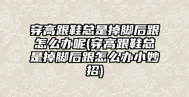 穿高跟鞋總是掉腳后跟怎么辦呢(穿高跟鞋總是掉腳后跟怎么辦小妙招)