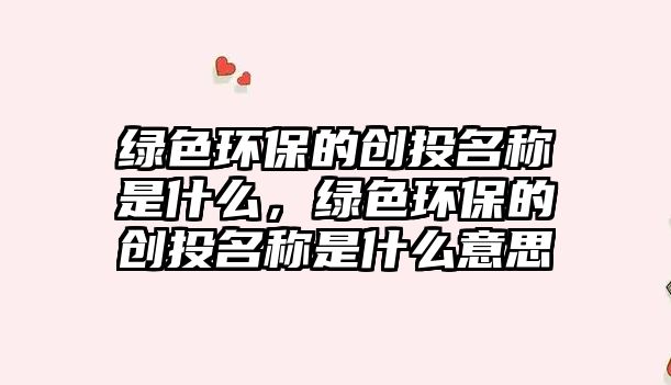 綠色環(huán)保的創(chuàng)投名稱是什么，綠色環(huán)保的創(chuàng)投名稱是什么意思