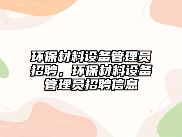 環(huán)保材料設備管理員招聘，環(huán)保材料設備管理員招聘信息