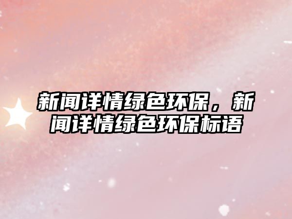 新聞詳情綠色環(huán)保，新聞詳情綠色環(huán)保標(biāo)語
