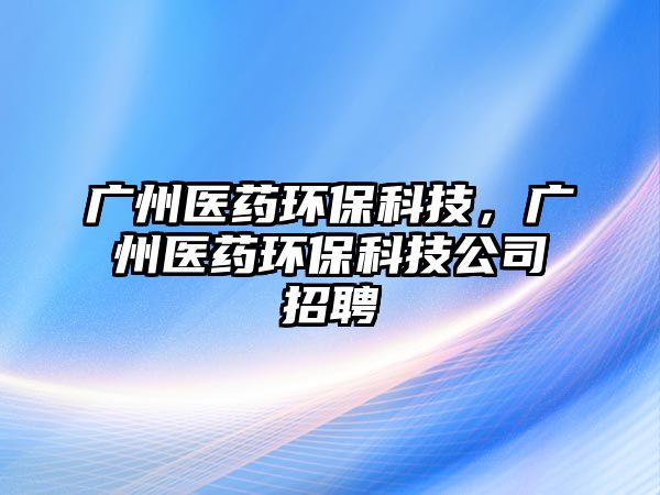 廣州醫(yī)藥環(huán)?？萍迹瑥V州醫(yī)藥環(huán)?？萍脊菊衅?/> 
									</a>
									<h4 class=