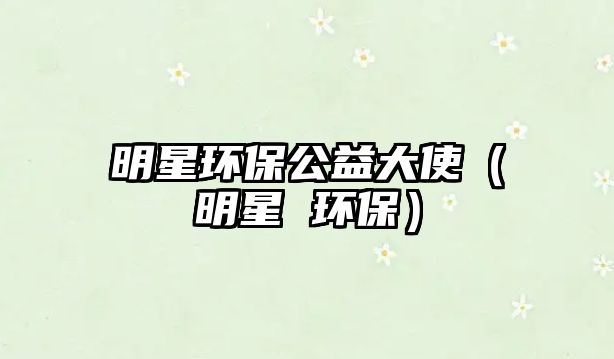 明星環(huán)保公益大使（明星 環(huán)保）