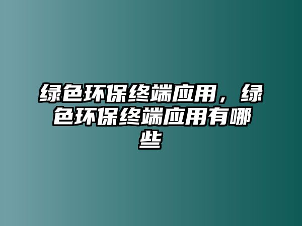 綠色環(huán)保終端應(yīng)用，綠色環(huán)保終端應(yīng)用有哪些