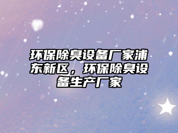 環(huán)保除臭設(shè)備廠家浦東新區(qū)，環(huán)保除臭設(shè)備生產(chǎn)廠家