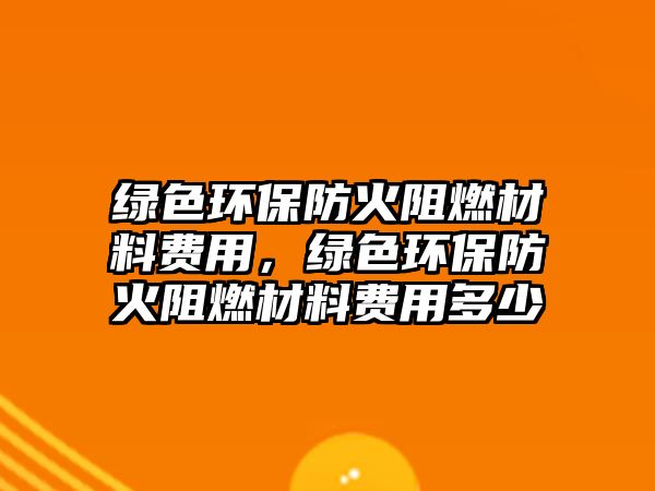 綠色環(huán)保防火阻燃材料費(fèi)用，綠色環(huán)保防火阻燃材料費(fèi)用多少