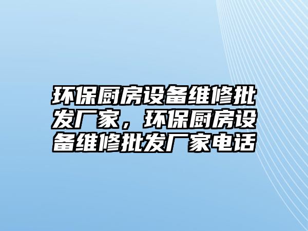 環(huán)保廚房設(shè)備維修批發(fā)廠家，環(huán)保廚房設(shè)備維修批發(fā)廠家電話