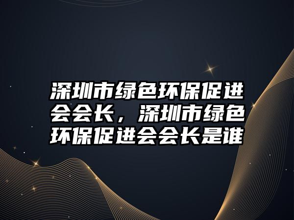 深圳市綠色環(huán)保促進(jìn)會(huì)會(huì)長(zhǎng)，深圳市綠色環(huán)保促進(jìn)會(huì)會(huì)長(zhǎng)是誰(shuí)
