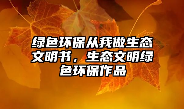 綠色環(huán)保從我做生態(tài)文明書，生態(tài)文明綠色環(huán)保作品