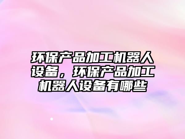 環(huán)保產(chǎn)品加工機(jī)器人設(shè)備，環(huán)保產(chǎn)品加工機(jī)器人設(shè)備有哪些