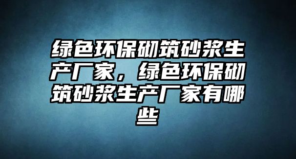 綠色環(huán)保砌筑砂漿生產(chǎn)廠家，綠色環(huán)保砌筑砂漿生產(chǎn)廠家有哪些