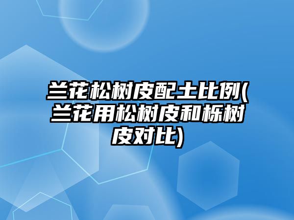 蘭花松樹(shù)皮配土比例(蘭花用松樹(shù)皮和櫟樹(shù)皮對(duì)比)