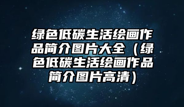 綠色低碳生活繪畫(huà)作品簡(jiǎn)介圖片大全（綠色低碳生活繪畫(huà)作品簡(jiǎn)介圖片高清）