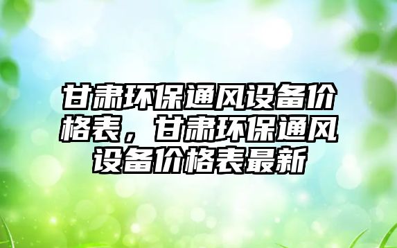 甘肅環(huán)保通風(fēng)設(shè)備價(jià)格表，甘肅環(huán)保通風(fēng)設(shè)備價(jià)格表最新