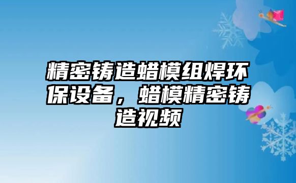 精密鑄造蠟?zāi)＝M焊環(huán)保設(shè)備，蠟?zāi)＞荑T造視頻