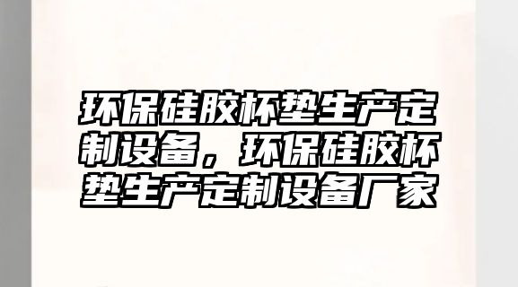 環(huán)保硅膠杯墊生產(chǎn)定制設(shè)備，環(huán)保硅膠杯墊生產(chǎn)定制設(shè)備廠家