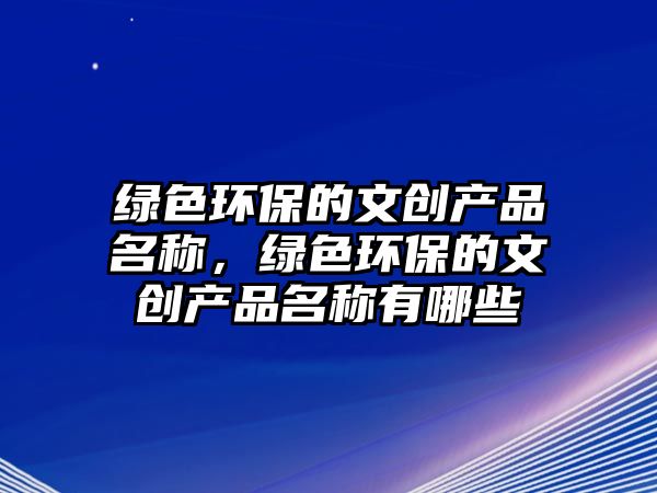 綠色環(huán)保的文創(chuàng)產(chǎn)品名稱，綠色環(huán)保的文創(chuàng)產(chǎn)品名稱有哪些