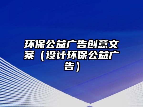 環(huán)保公益廣告創(chuàng)意文案（設計環(huán)保公益廣告）