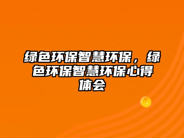 綠色環(huán)保智慧環(huán)保，綠色環(huán)保智慧環(huán)保心得體會