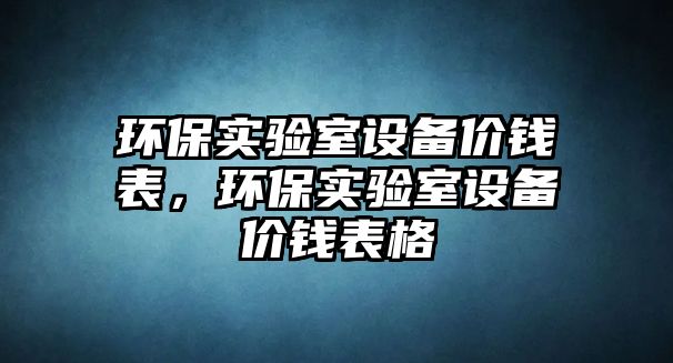 環(huán)保實(shí)驗(yàn)室設(shè)備價(jià)錢表，環(huán)保實(shí)驗(yàn)室設(shè)備價(jià)錢表格