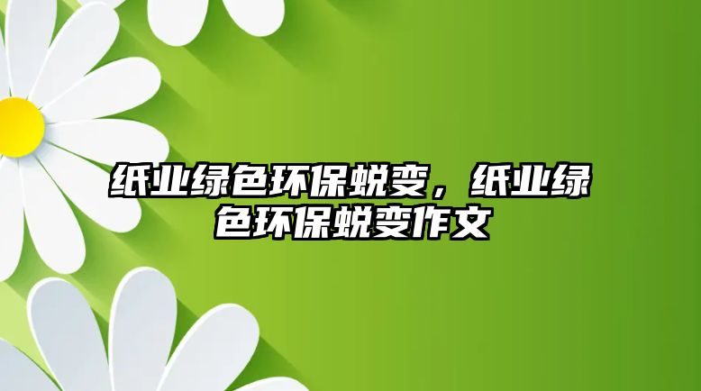 紙業(yè)綠色環(huán)保蛻變，紙業(yè)綠色環(huán)保蛻變作文