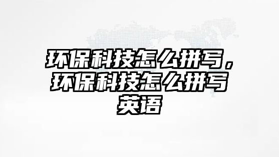 環(huán)?？萍荚趺雌磳?，環(huán)保科技怎么拼寫英語