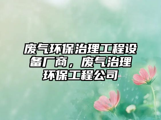 廢氣環(huán)保治理工程設(shè)備廠商，廢氣治理環(huán)保工程公司