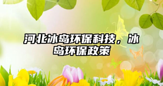 河北冰島環(huán)保科技，冰島環(huán)保政策