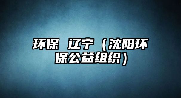 環(huán)保 遼寧（沈陽(yáng)環(huán)保公益組織）