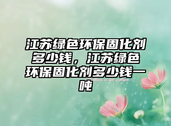 江蘇綠色環(huán)保固化劑多少錢，江蘇綠色環(huán)保固化劑多少錢一噸