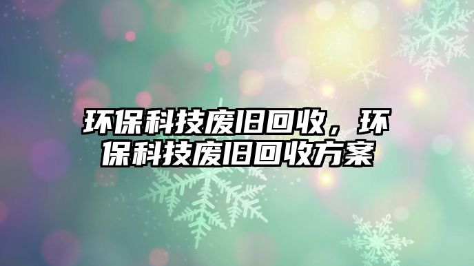 環(huán)?？萍紡U舊回收，環(huán)?？萍紡U舊回收方案