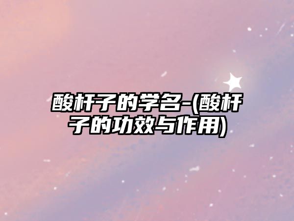 酸桿子的學名-(酸桿子的功效與作用)