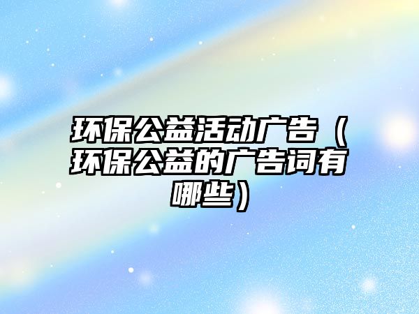環(huán)保公益活動(dòng)廣告（環(huán)保公益的廣告詞有哪些）