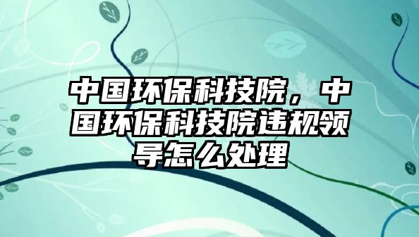 中國(guó)環(huán)?？萍荚?，中國(guó)環(huán)保科技院違規(guī)領(lǐng)導(dǎo)怎么處理