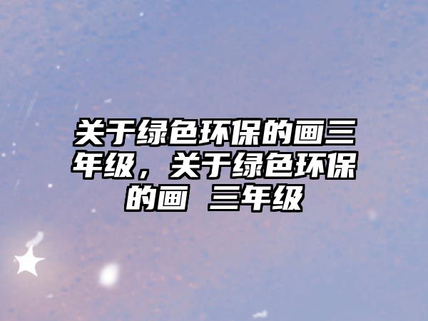 關于綠色環(huán)保的畫三年級，關于綠色環(huán)保的畫 三年級