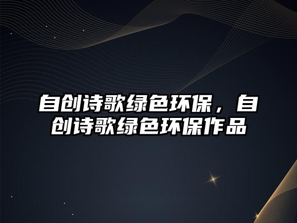 自創(chuàng)詩歌綠色環(huán)保，自創(chuàng)詩歌綠色環(huán)保作品