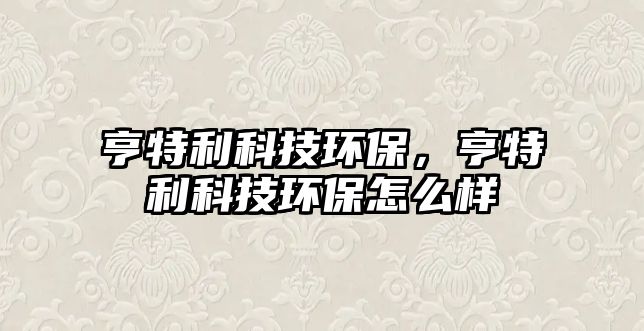 亨特利科技環(huán)保，亨特利科技環(huán)保怎么樣