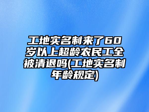 工地實名制來了60歲以上超齡農(nóng)民工全被清退嗎(工地實名制年齡規(guī)定)