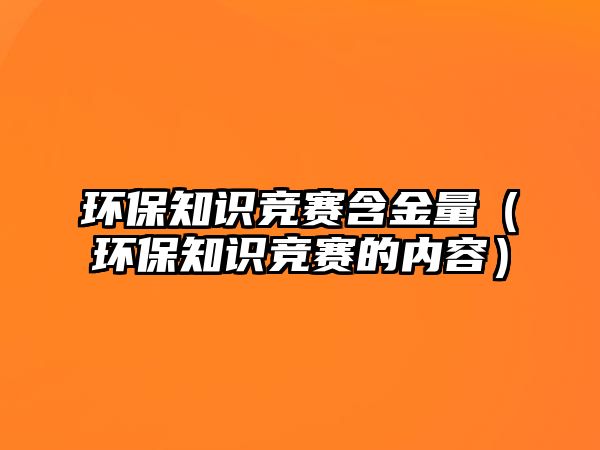 環(huán)保知識競賽含金量（環(huán)保知識競賽的內(nèi)容）