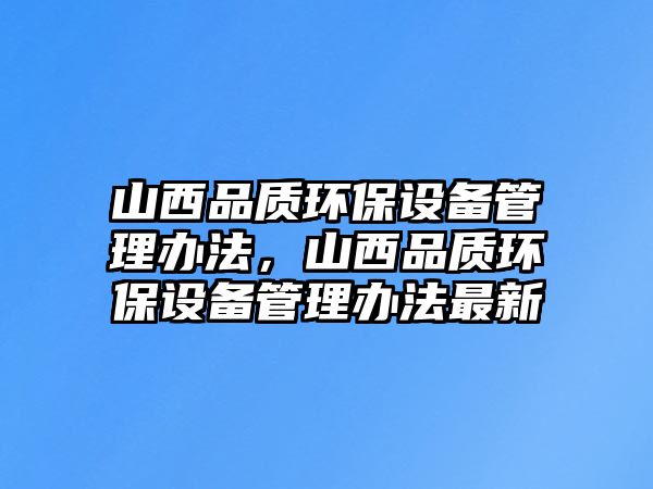 山西品質(zhì)環(huán)保設(shè)備管理辦法，山西品質(zhì)環(huán)保設(shè)備管理辦法最新