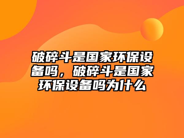 破碎斗是國家環(huán)保設(shè)備嗎，破碎斗是國家環(huán)保設(shè)備嗎為什么