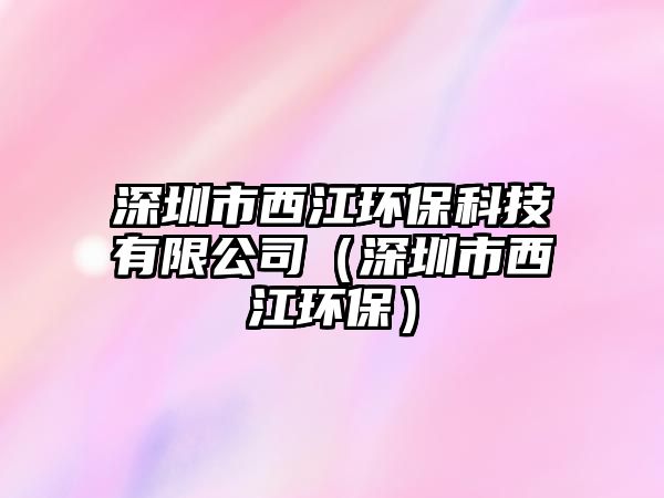 深圳市西江環(huán)保科技有限公司（深圳市西江環(huán)保）